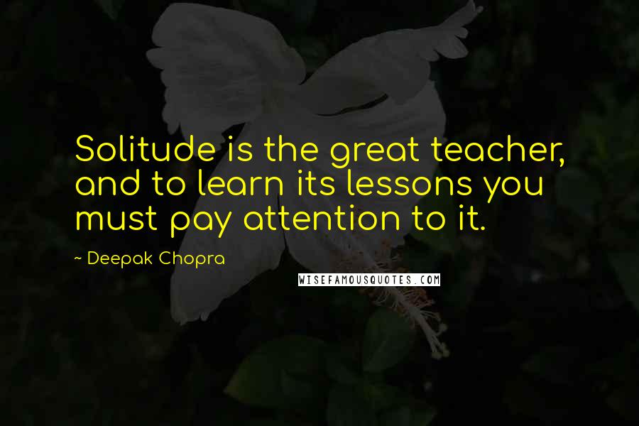 Deepak Chopra Quotes: Solitude is the great teacher, and to learn its lessons you must pay attention to it.