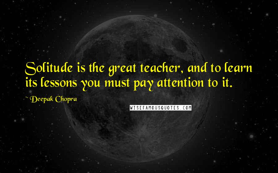 Deepak Chopra Quotes: Solitude is the great teacher, and to learn its lessons you must pay attention to it.