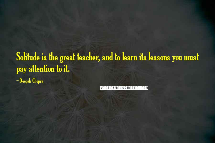 Deepak Chopra Quotes: Solitude is the great teacher, and to learn its lessons you must pay attention to it.