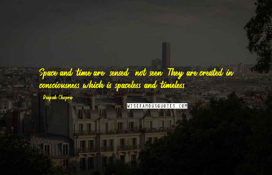 Deepak Chopra Quotes: Space and time are "sensed" not seen. They are created in consciousness which is spaceless and timeless.