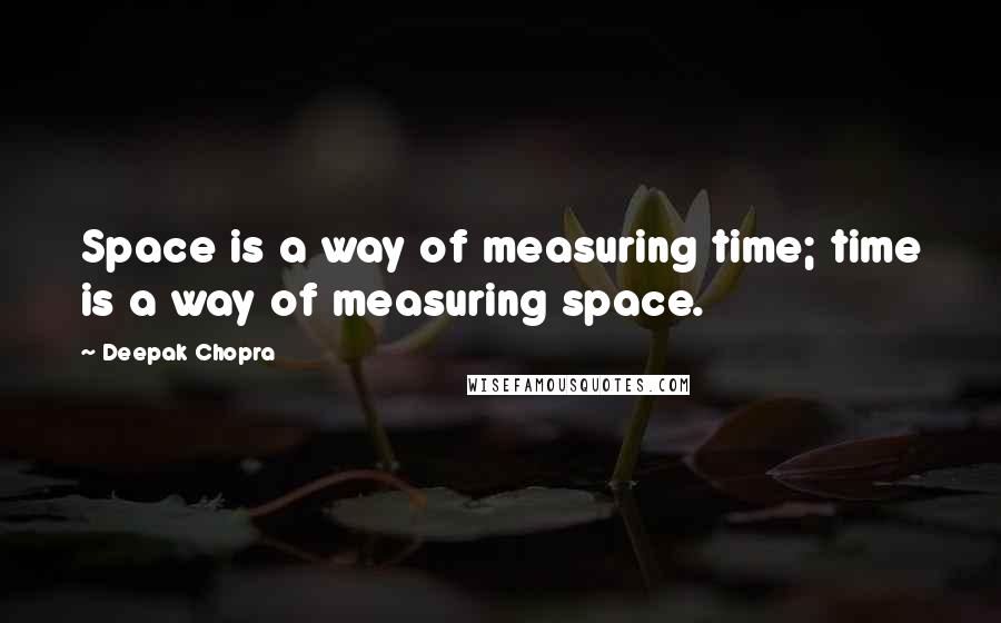 Deepak Chopra Quotes: Space is a way of measuring time; time is a way of measuring space.