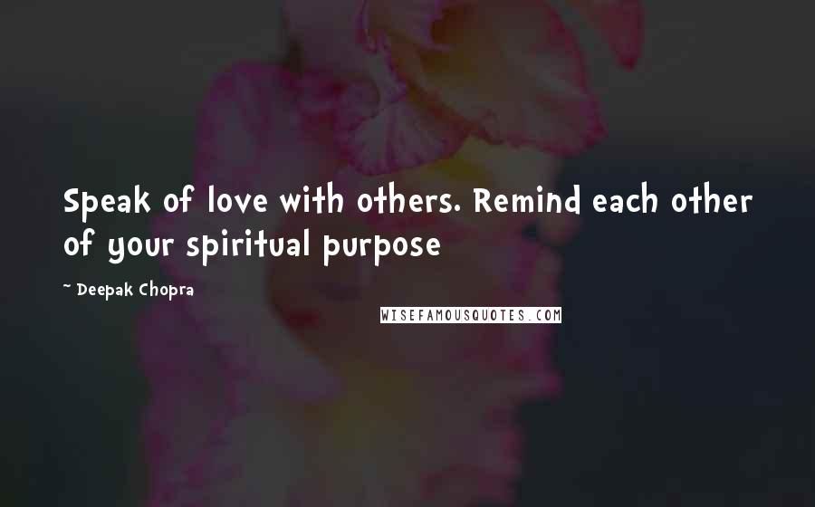 Deepak Chopra Quotes: Speak of love with others. Remind each other of your spiritual purpose