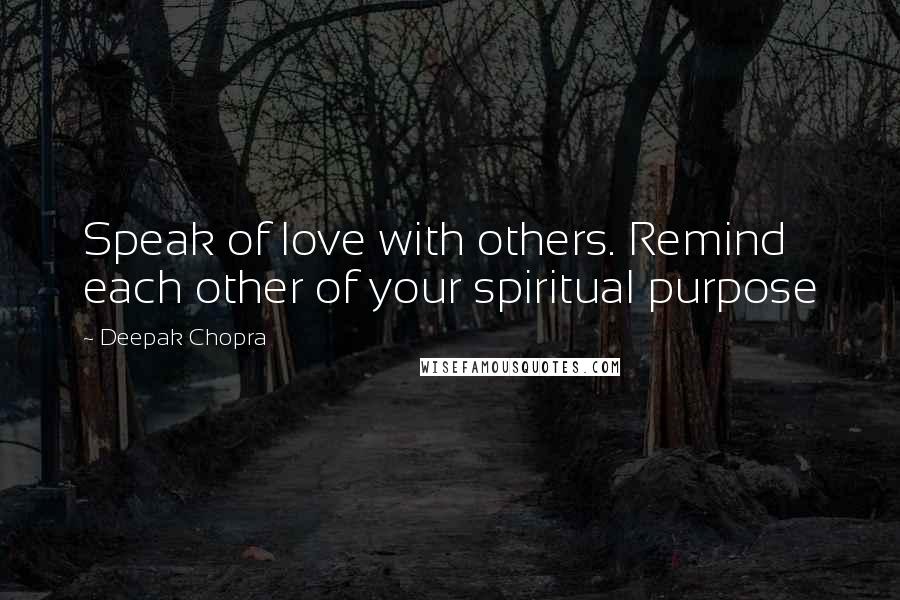 Deepak Chopra Quotes: Speak of love with others. Remind each other of your spiritual purpose