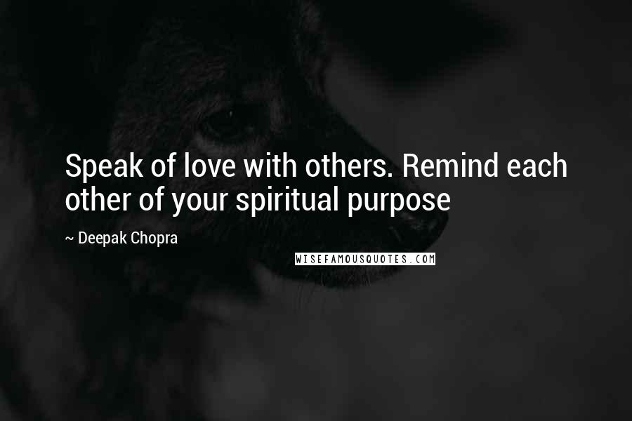 Deepak Chopra Quotes: Speak of love with others. Remind each other of your spiritual purpose