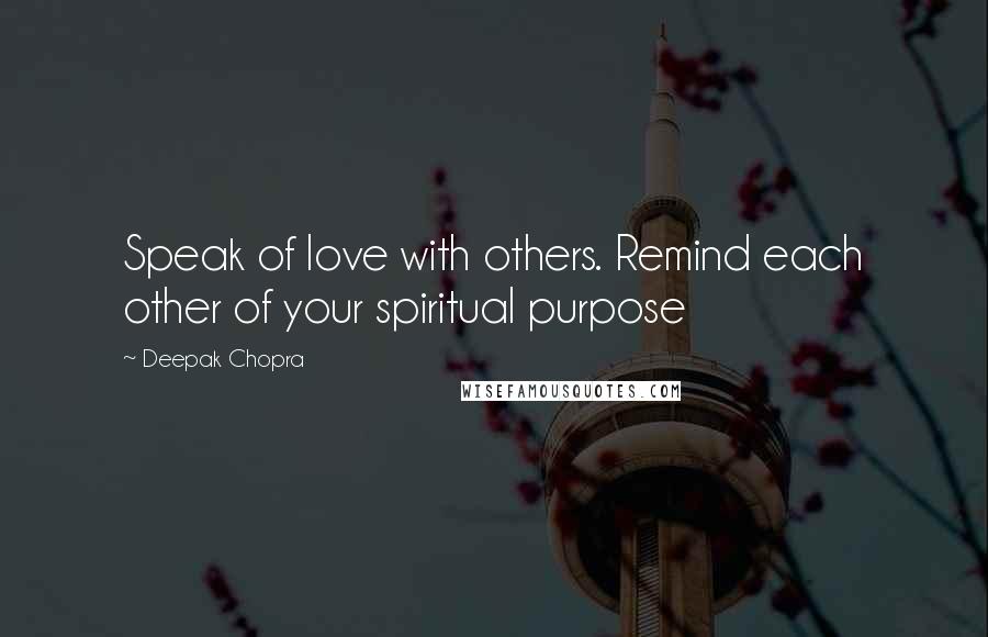 Deepak Chopra Quotes: Speak of love with others. Remind each other of your spiritual purpose