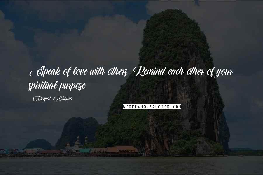 Deepak Chopra Quotes: Speak of love with others. Remind each other of your spiritual purpose