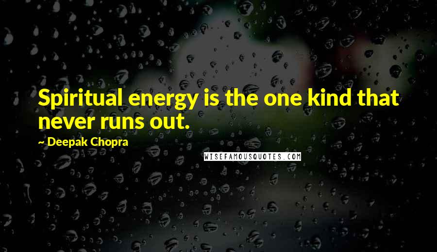 Deepak Chopra Quotes: Spiritual energy is the one kind that never runs out.