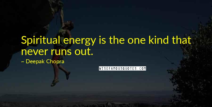 Deepak Chopra Quotes: Spiritual energy is the one kind that never runs out.