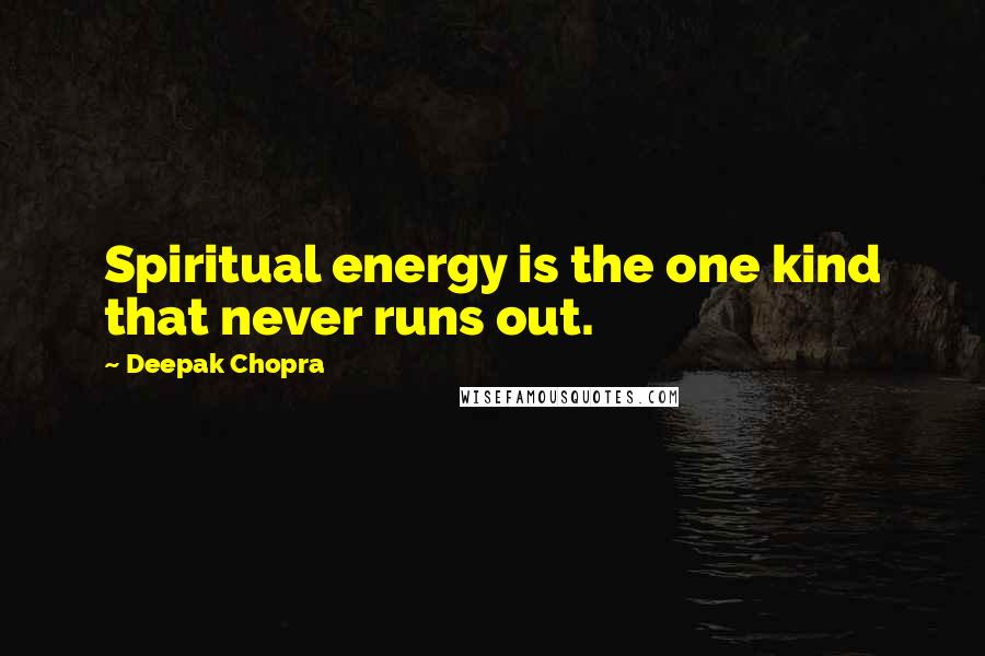 Deepak Chopra Quotes: Spiritual energy is the one kind that never runs out.