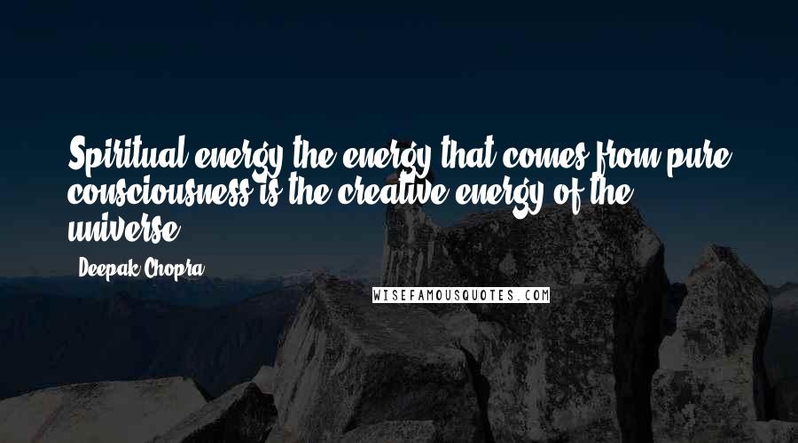 Deepak Chopra Quotes: Spiritual energy-the energy that comes from pure consciousness-is the creative energy of the universe.