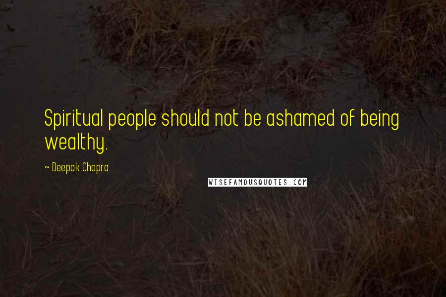 Deepak Chopra Quotes: Spiritual people should not be ashamed of being wealthy.