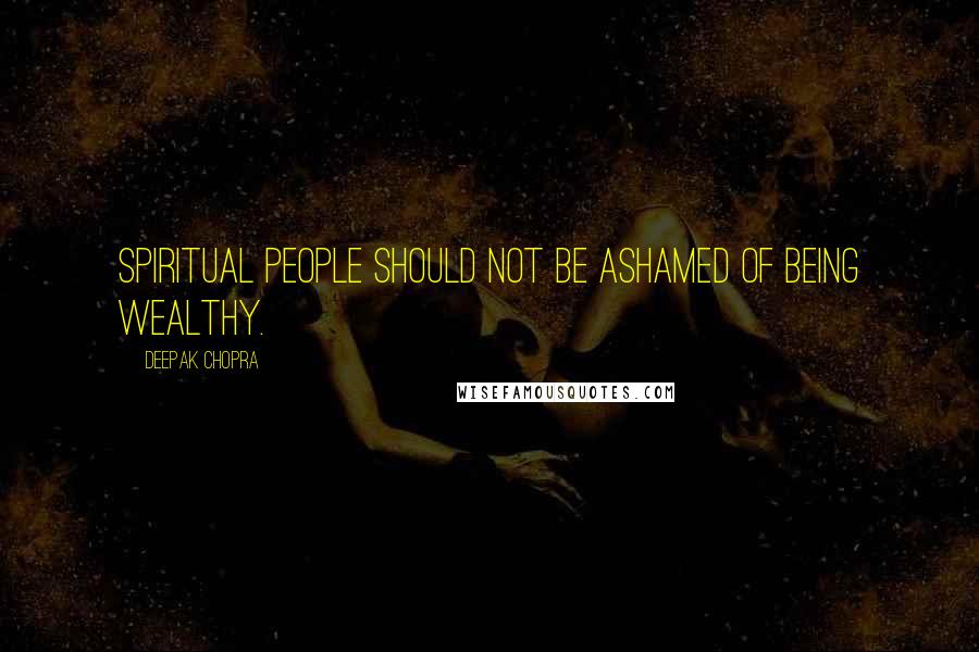 Deepak Chopra Quotes: Spiritual people should not be ashamed of being wealthy.