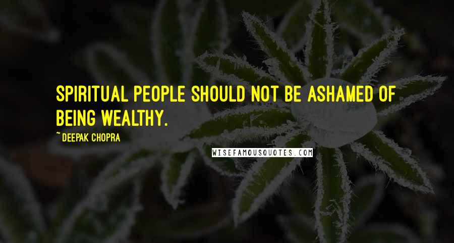 Deepak Chopra Quotes: Spiritual people should not be ashamed of being wealthy.