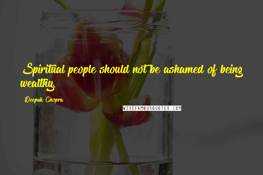 Deepak Chopra Quotes: Spiritual people should not be ashamed of being wealthy.