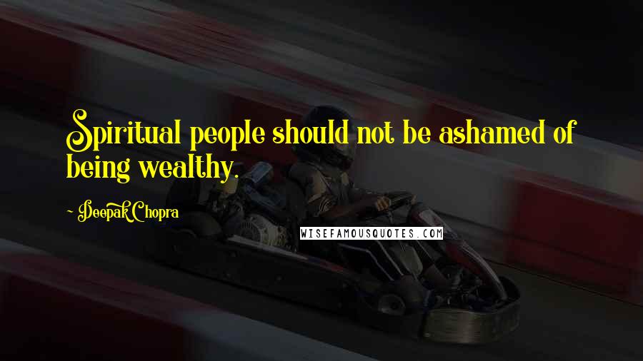 Deepak Chopra Quotes: Spiritual people should not be ashamed of being wealthy.