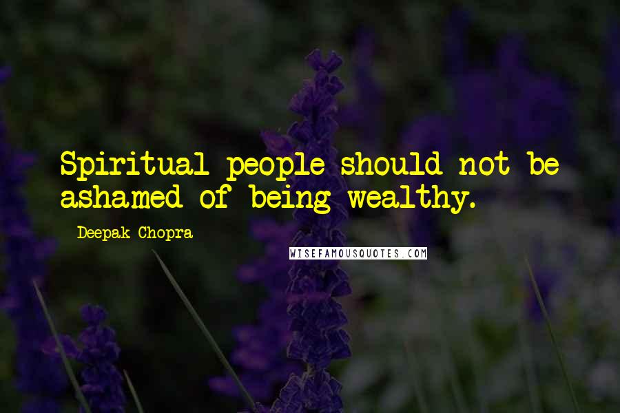 Deepak Chopra Quotes: Spiritual people should not be ashamed of being wealthy.