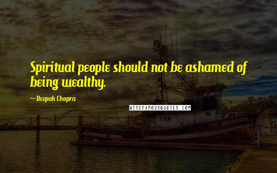 Deepak Chopra Quotes: Spiritual people should not be ashamed of being wealthy.