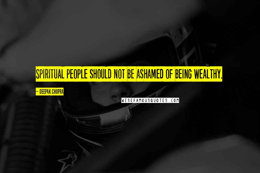 Deepak Chopra Quotes: Spiritual people should not be ashamed of being wealthy.