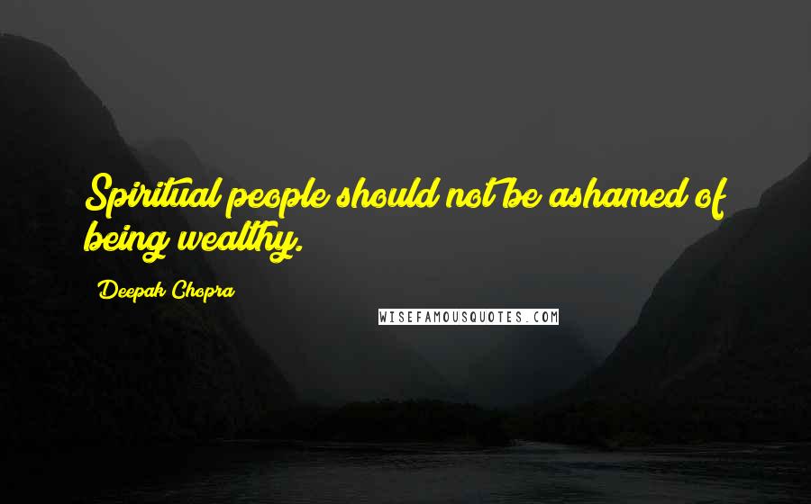 Deepak Chopra Quotes: Spiritual people should not be ashamed of being wealthy.