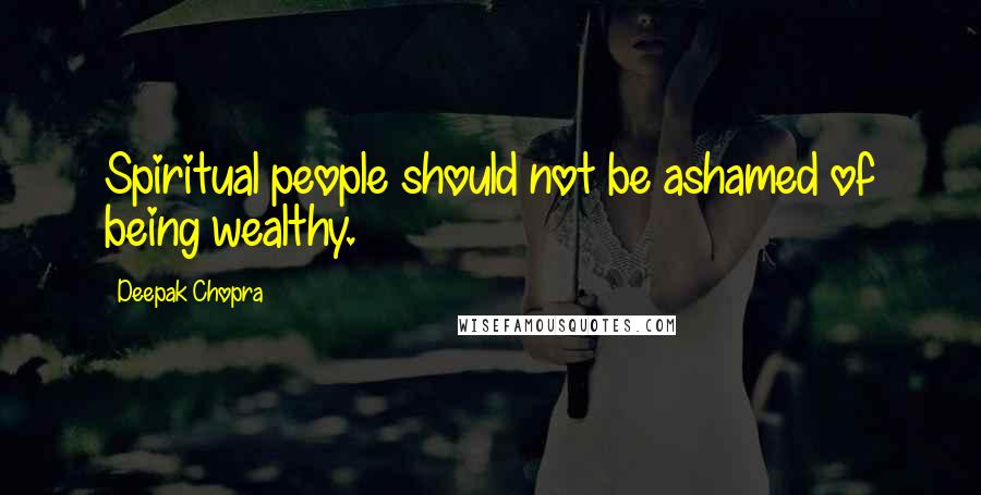 Deepak Chopra Quotes: Spiritual people should not be ashamed of being wealthy.