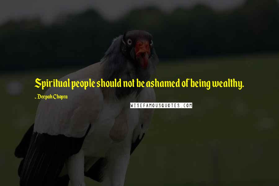 Deepak Chopra Quotes: Spiritual people should not be ashamed of being wealthy.