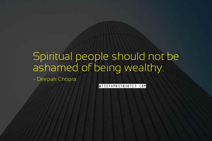 Deepak Chopra Quotes: Spiritual people should not be ashamed of being wealthy.