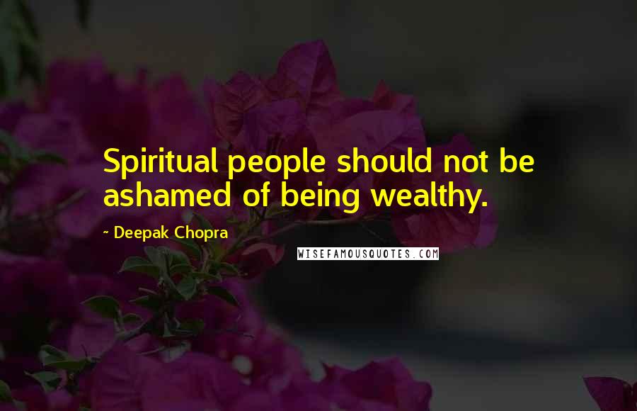 Deepak Chopra Quotes: Spiritual people should not be ashamed of being wealthy.