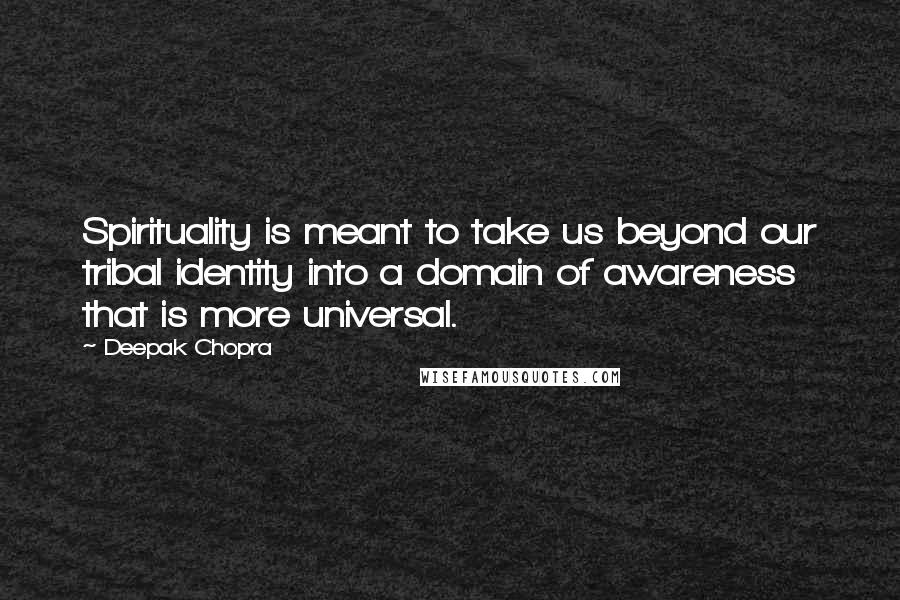 Deepak Chopra Quotes: Spirituality is meant to take us beyond our tribal identity into a domain of awareness that is more universal.