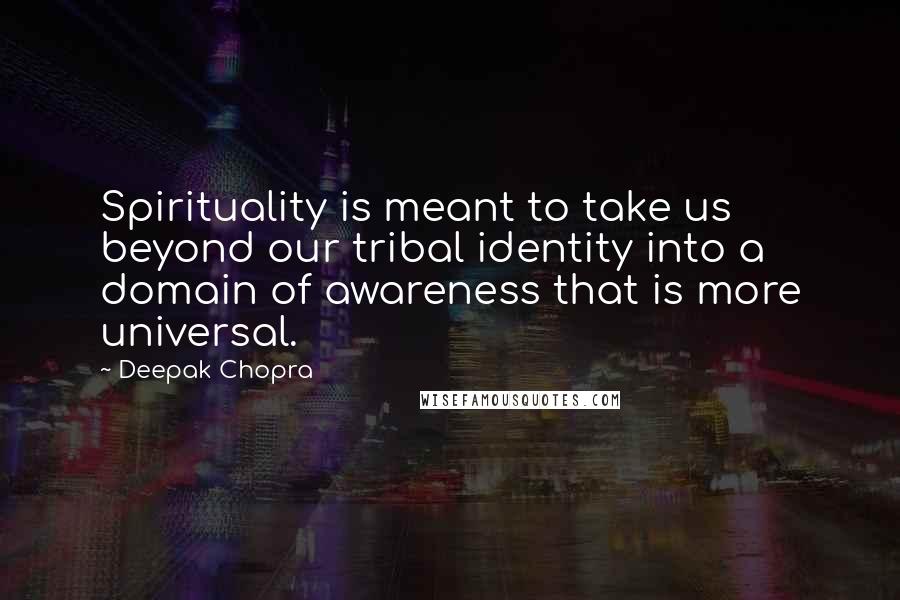 Deepak Chopra Quotes: Spirituality is meant to take us beyond our tribal identity into a domain of awareness that is more universal.