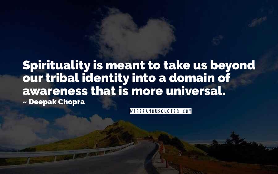 Deepak Chopra Quotes: Spirituality is meant to take us beyond our tribal identity into a domain of awareness that is more universal.