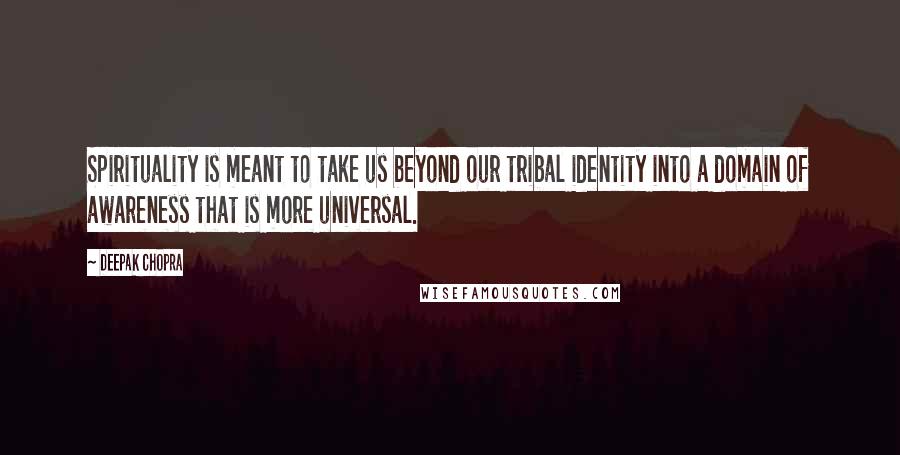 Deepak Chopra Quotes: Spirituality is meant to take us beyond our tribal identity into a domain of awareness that is more universal.