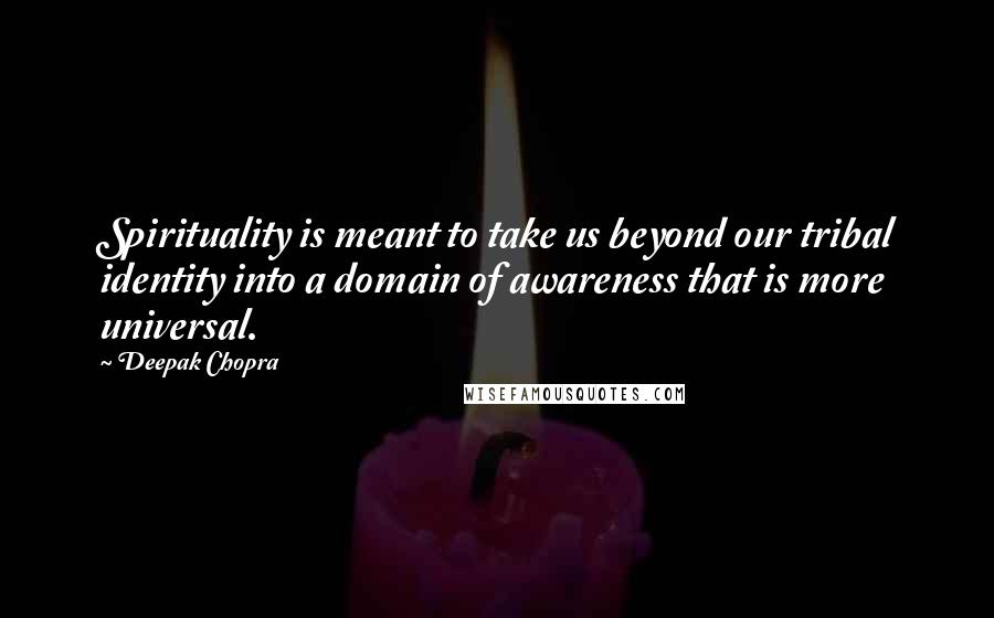 Deepak Chopra Quotes: Spirituality is meant to take us beyond our tribal identity into a domain of awareness that is more universal.