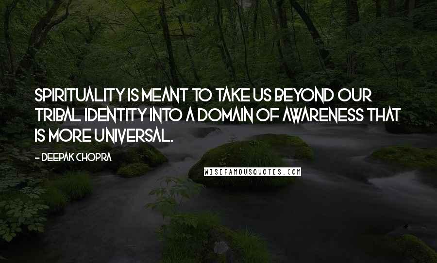 Deepak Chopra Quotes: Spirituality is meant to take us beyond our tribal identity into a domain of awareness that is more universal.