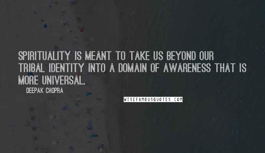 Deepak Chopra Quotes: Spirituality is meant to take us beyond our tribal identity into a domain of awareness that is more universal.