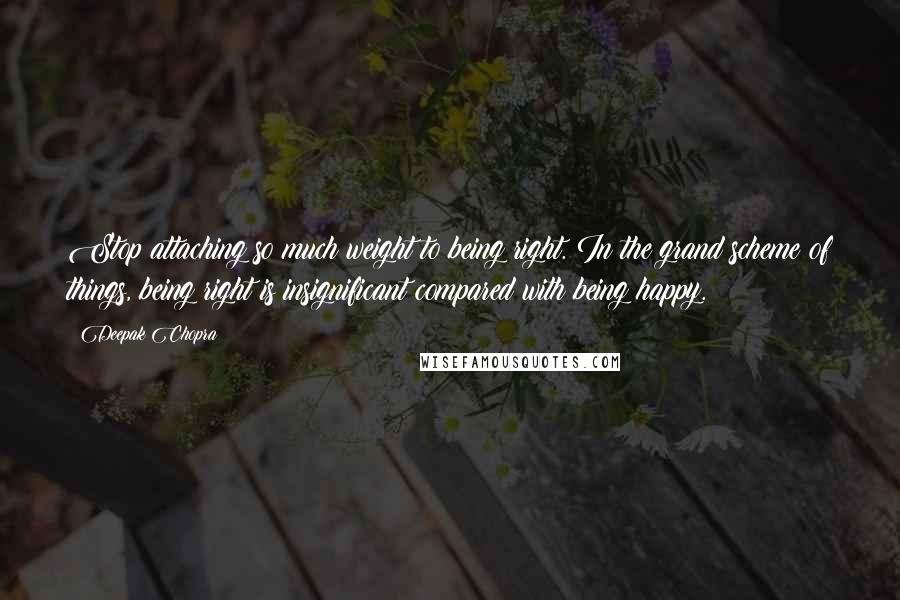Deepak Chopra Quotes: Stop attaching so much weight to being right. In the grand scheme of things, being right is insignificant compared with being happy.