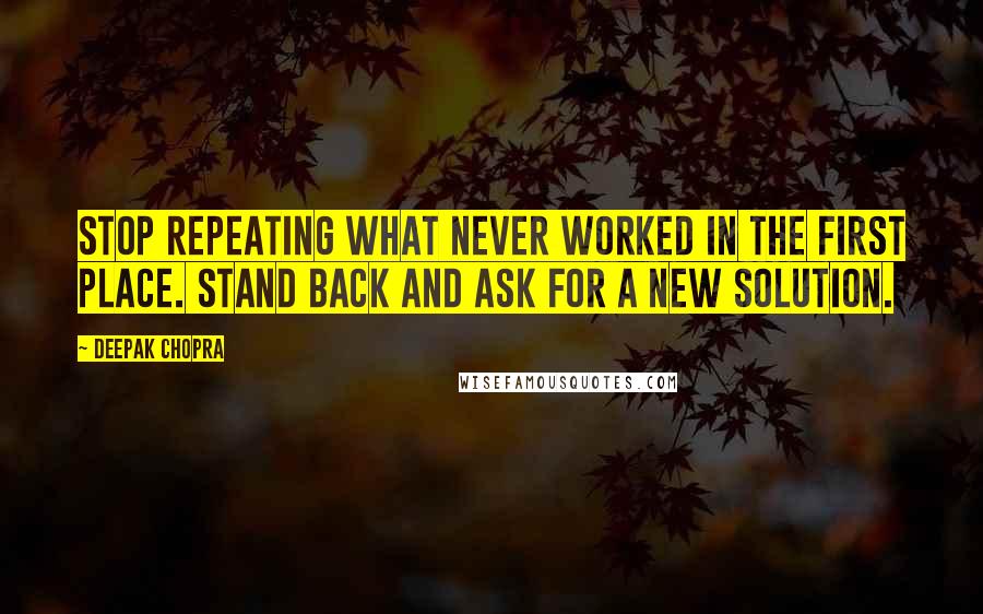 Deepak Chopra Quotes: Stop repeating what never worked in the first place. Stand back and ask for a new solution.