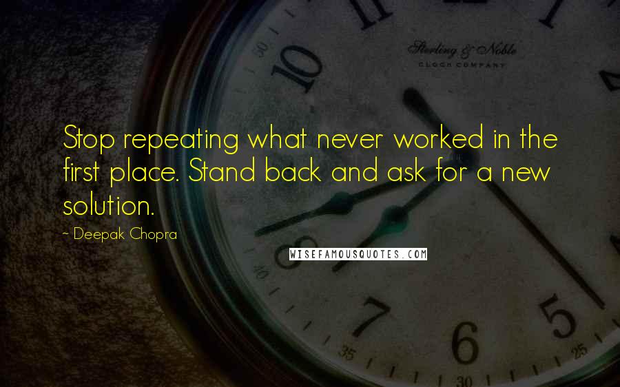 Deepak Chopra Quotes: Stop repeating what never worked in the first place. Stand back and ask for a new solution.