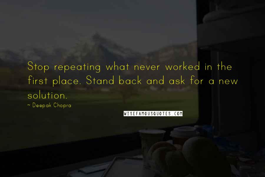 Deepak Chopra Quotes: Stop repeating what never worked in the first place. Stand back and ask for a new solution.