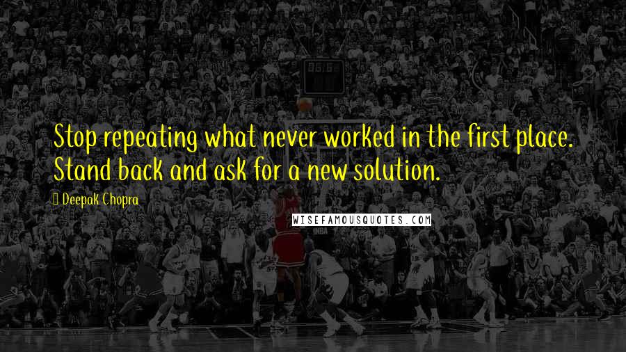 Deepak Chopra Quotes: Stop repeating what never worked in the first place. Stand back and ask for a new solution.