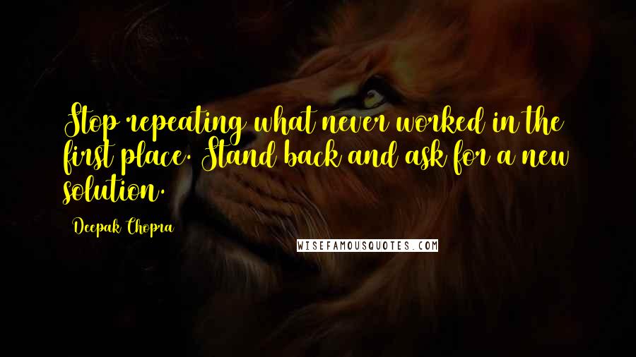 Deepak Chopra Quotes: Stop repeating what never worked in the first place. Stand back and ask for a new solution.