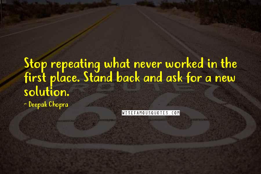 Deepak Chopra Quotes: Stop repeating what never worked in the first place. Stand back and ask for a new solution.