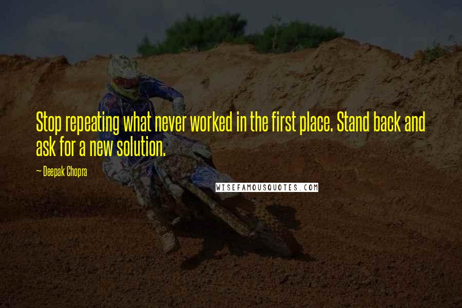 Deepak Chopra Quotes: Stop repeating what never worked in the first place. Stand back and ask for a new solution.