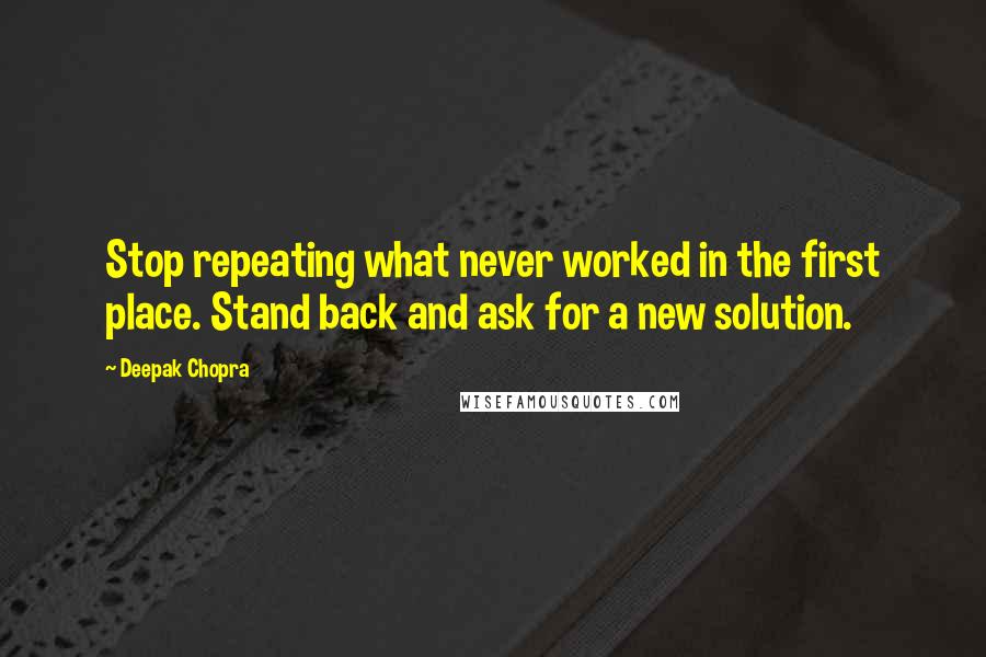 Deepak Chopra Quotes: Stop repeating what never worked in the first place. Stand back and ask for a new solution.