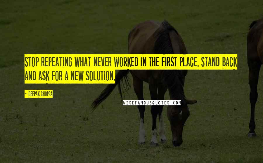 Deepak Chopra Quotes: Stop repeating what never worked in the first place. Stand back and ask for a new solution.