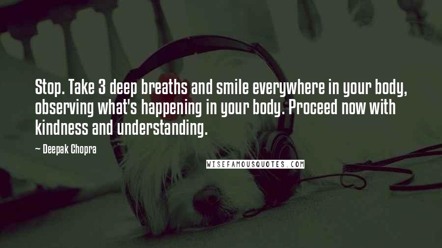Deepak Chopra Quotes: Stop. Take 3 deep breaths and smile everywhere in your body, observing what's happening in your body. Proceed now with kindness and understanding.