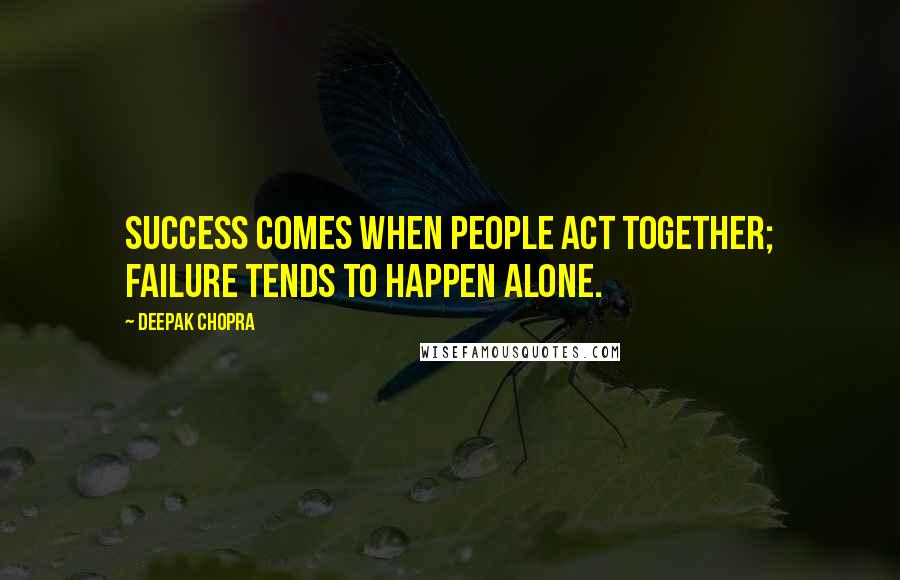 Deepak Chopra Quotes: Success comes when people act together; failure tends to happen alone.