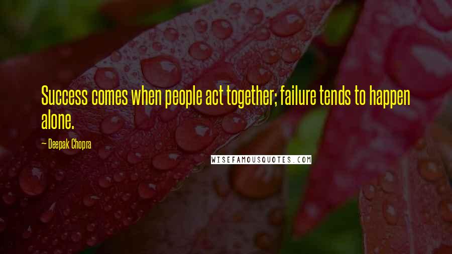 Deepak Chopra Quotes: Success comes when people act together; failure tends to happen alone.