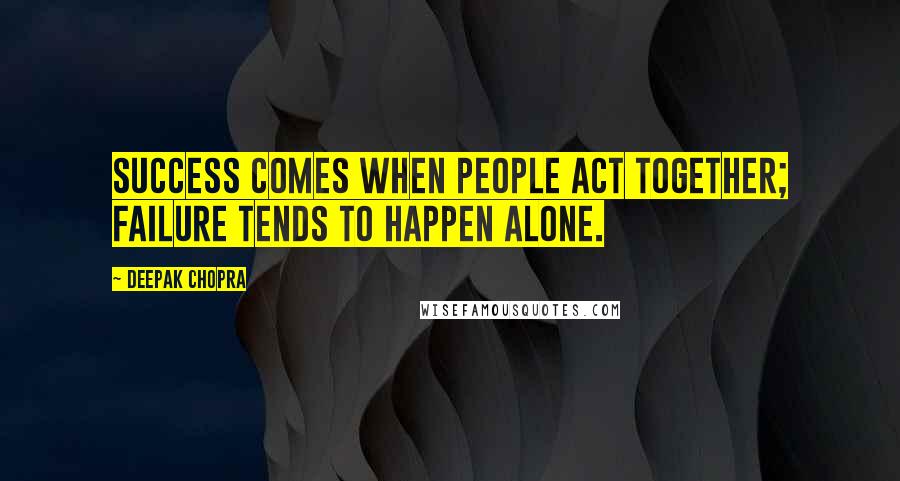 Deepak Chopra Quotes: Success comes when people act together; failure tends to happen alone.