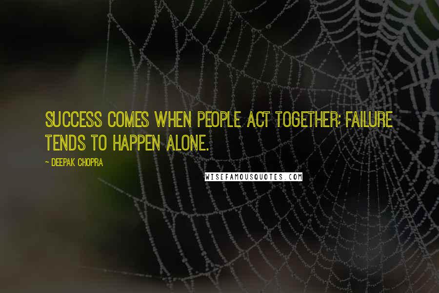 Deepak Chopra Quotes: Success comes when people act together; failure tends to happen alone.