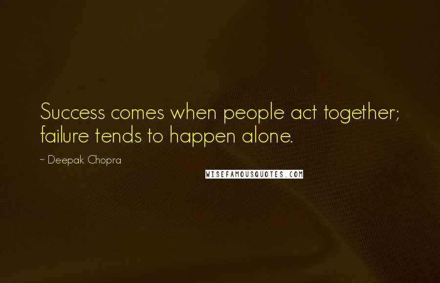 Deepak Chopra Quotes: Success comes when people act together; failure tends to happen alone.